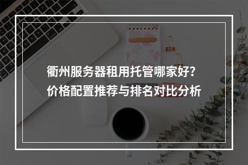 衢州服务器租用托管哪家好？价格配置推荐与排名对比分析