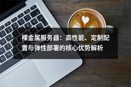 裸金属服务器：高性能、定制配置与弹性部署的核心优势解析