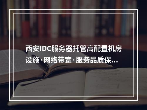 西安IDC服务器托管高配置机房设施·网络带宽·服务品质保障