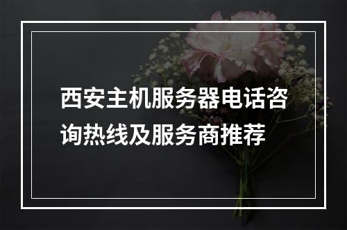西安主机服务器电话咨询热线及服务商推荐