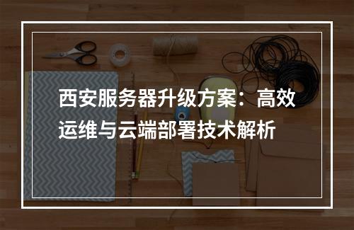 西安服务器升级方案：高效运维与云端部署技术解析