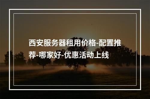 西安服务器租用价格-配置推荐-哪家好-优惠活动上线