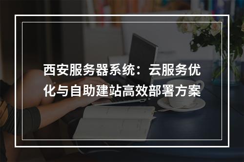 西安服务器系统：云服务优化与自助建站高效部署方案