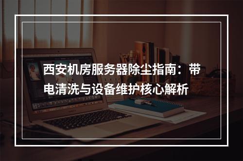西安机房服务器除尘指南：带电清洗与设备维护核心解析