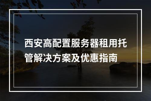 西安高配置服务器租用托管解决方案及优惠指南