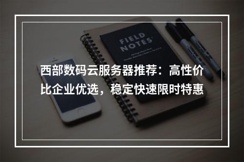 西部数码云服务器推荐：高性价比企业优选，稳定快速限时特惠