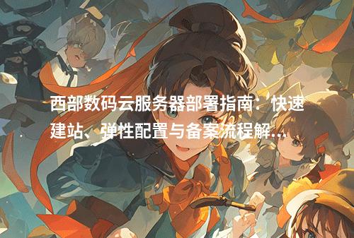 西部数码云服务器部署指南：快速建站、弹性配置与备案流程解析