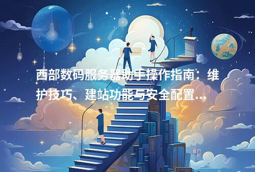 西部数码服务器助手操作指南：维护技巧、建站功能与安全配置解析