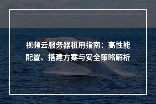 视频云服务器租用指南：高性能配置、搭建方案与安全策略解析