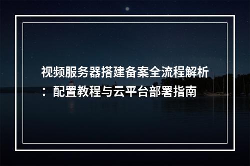 视频服务器搭建备案全流程解析：配置教程与云平台部署指南