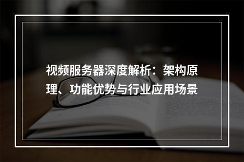视频服务器深度解析：架构原理、功能优势与行业应用场景
