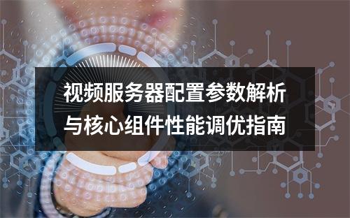 视频服务器配置参数解析与核心组件性能调优指南