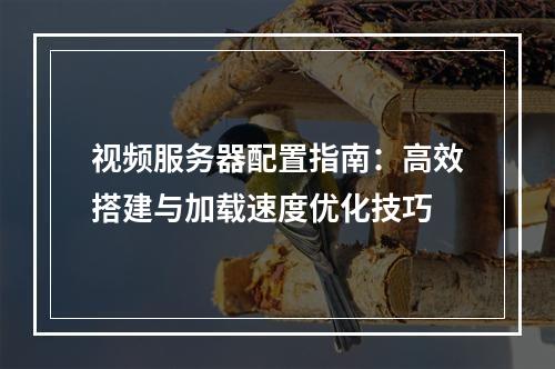视频服务器配置指南：高效搭建与加载速度优化技巧