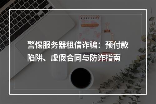 警惕服务器租借诈骗：预付款陷阱、虚假合同与防诈指南