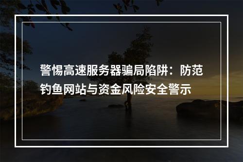警惕高速服务器骗局陷阱：防范钓鱼网站与资金风险安全警示