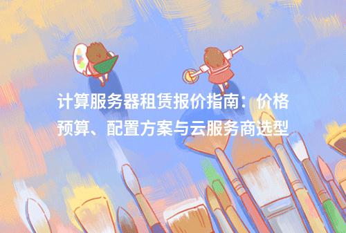 计算服务器租赁报价指南：价格预算、配置方案与云服务商选型