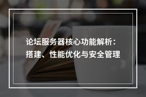 论坛服务器核心功能解析：搭建、性能优化与安全管理