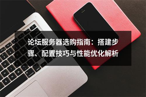 论坛服务器选购指南：搭建步骤、配置技巧与性能优化解析