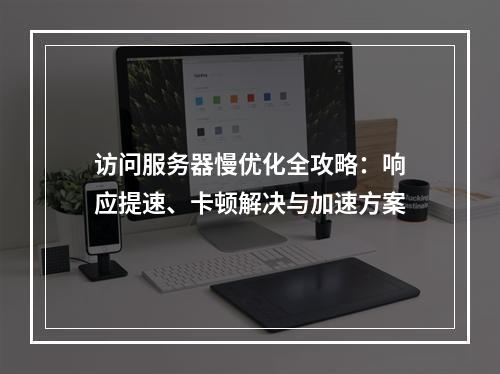 访问服务器慢优化全攻略：响应提速、卡顿解决与加速方案