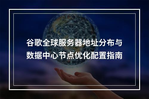 谷歌全球服务器地址分布与数据中心节点优化配置指南