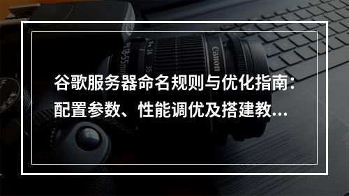 谷歌服务器命名规则与优化指南：配置参数、性能调优及搭建教程