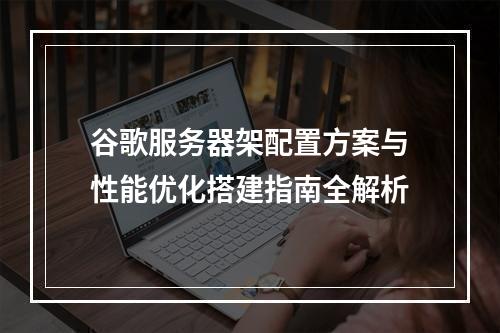 谷歌服务器架配置方案与性能优化搭建指南全解析