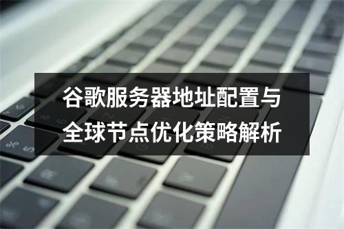 谷歌服务器地址配置与全球节点优化策略解析