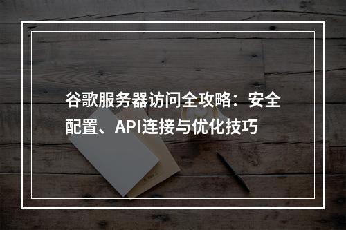 谷歌服务器访问全攻略：安全配置、API连接与优化技巧