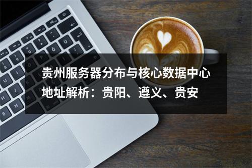贵州服务器分布与核心数据中心地址解析：贵阳、遵义、贵安