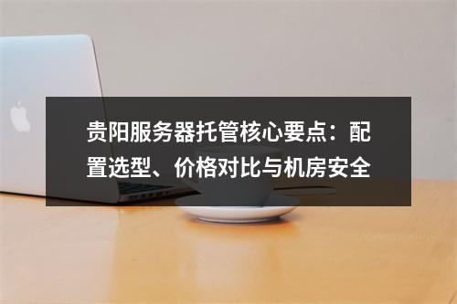 贵阳服务器托管核心要点：配置选型、价格对比与机房安全
