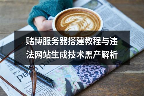 赌博服务器搭建教程与违法网站生成技术黑产解析