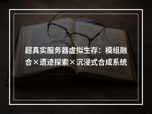 超真实服务器虚拟生存：模组融合×遗迹探索×沉浸式合成系统