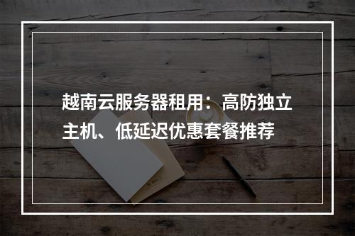 越南云服务器租用：高防独立主机、低延迟优惠套餐推荐