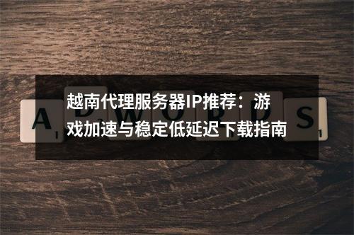 越南代理服务器IP推荐：游戏加速与稳定低延迟下载指南