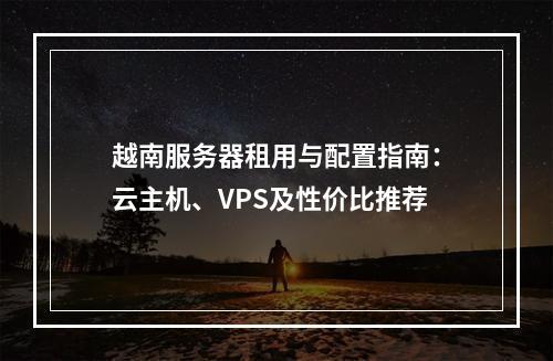 越南服务器租用与配置指南：云主机、VPS及性价比推荐