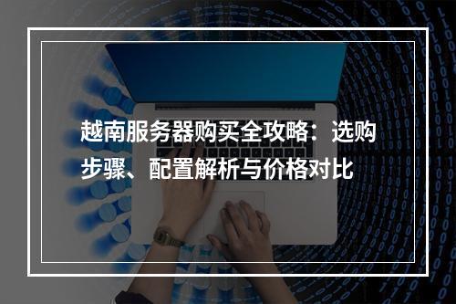 越南服务器购买全攻略：选购步骤、配置解析与价格对比
