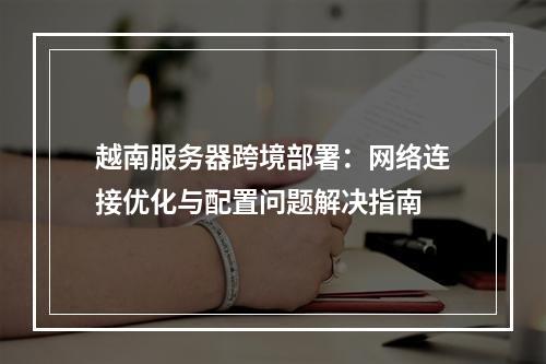 越南服务器跨境部署：网络连接优化与配置问题解决指南