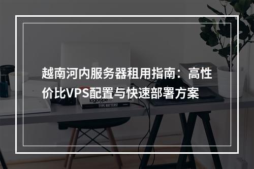 越南河内服务器租用指南：高性价比VPS配置与快速部署方案
