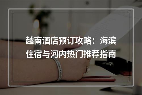越南酒店预订攻略：海滨住宿与河内热门推荐指南
