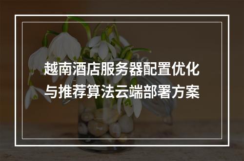 越南酒店服务器配置优化与推荐算法云端部署方案