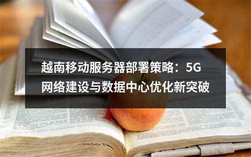 越南移动服务器部署策略：5G网络建设与数据中心优化新突破