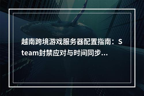 越南跨境游戏服务器配置指南：Steam封禁应对与时间同步策略