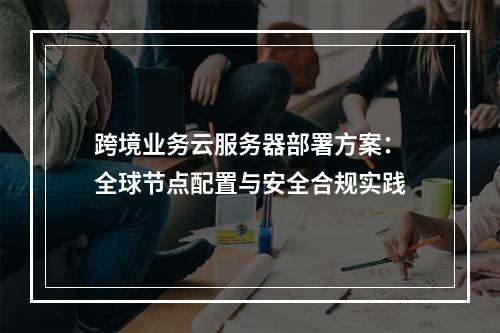 跨境业务云服务器部署方案：全球节点配置与安全合规实践