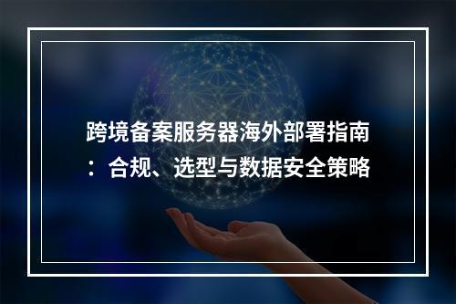 跨境备案服务器海外部署指南：合规、选型与数据安全策略