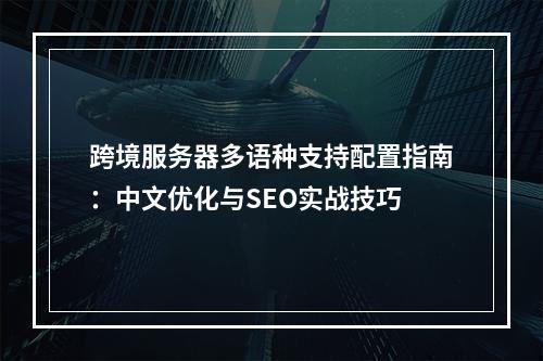 跨境服务器多语种支持配置指南：中文优化与SEO实战技巧