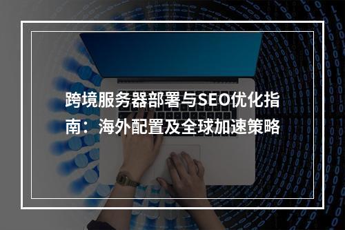 跨境服务器部署与SEO优化指南：海外配置及全球加速策略