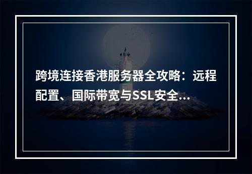 跨境连接香港服务器全攻略：远程配置、国际带宽与SSL安全指南
