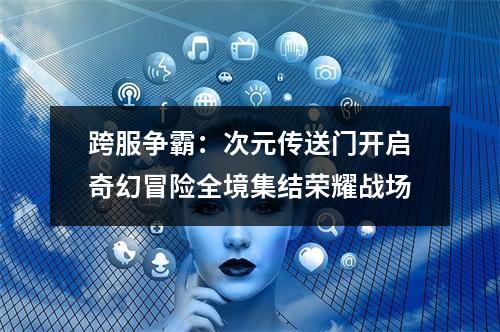 跨服争霸：次元传送门开启奇幻冒险全境集结荣耀战场