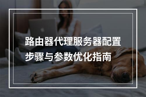 路由器代理服务器配置步骤与参数优化指南