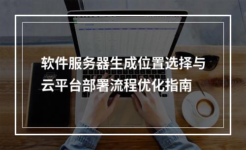 软件服务器生成位置选择与云平台部署流程优化指南